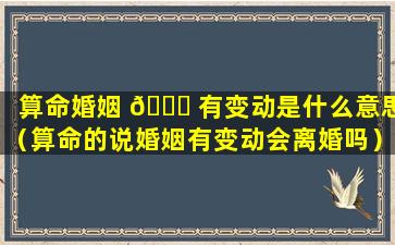 算命婚姻 🍁 有变动是什么意思（算命的说婚姻有变动会离婚吗）